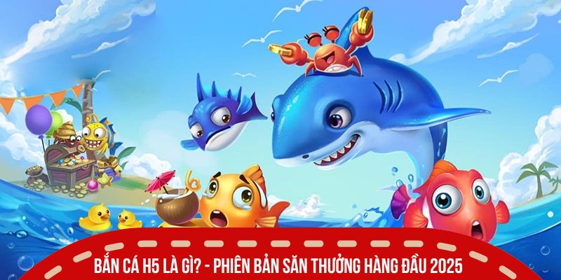 ban ca h5 la gi phien ban nam 2025