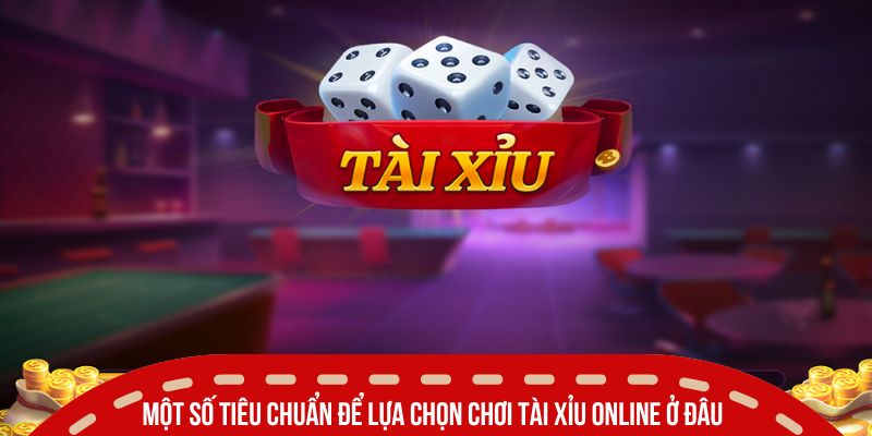 choi tai xiu online o dau mot so tieu chi lua chon